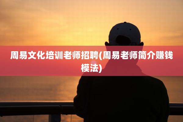 周易文化培训老师招聘(周易老师简介赚钱模法)