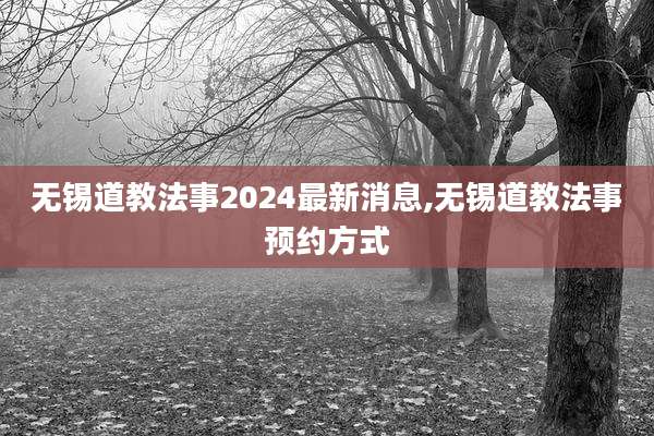 无锡道教法事2024最新消息,无锡道教法事预约方式