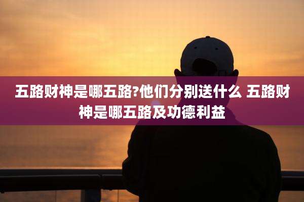 五路财神是哪五路?他们分别送什么 五路财神是哪五路及功德利益
