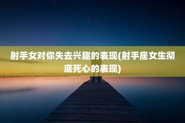 射手女对你失去兴趣的表现(射手座女生彻底死心的表现)