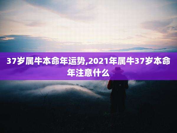 37岁属牛本命年运势,2021年属牛37岁本命年注意什么