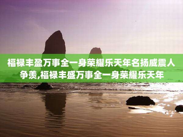 福禄丰盈万事全一身荣耀乐天年名扬威震人争羡,福禄丰盛万事全一身荣耀乐天年