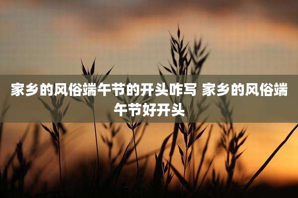 家乡的风俗端午节的开头咋写 家乡的风俗端午节好开头