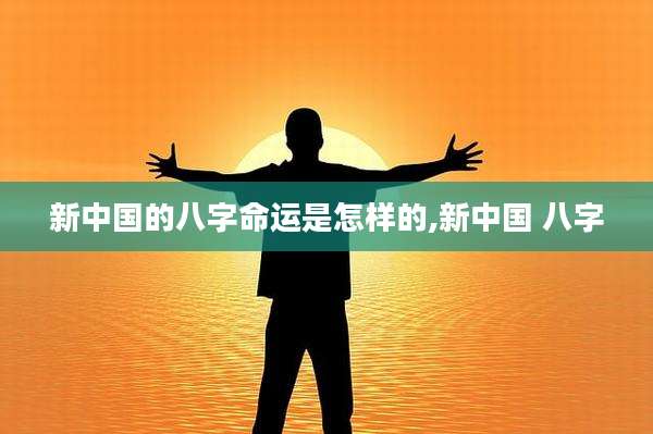新中国的八字命运是怎样的,新中国 八字