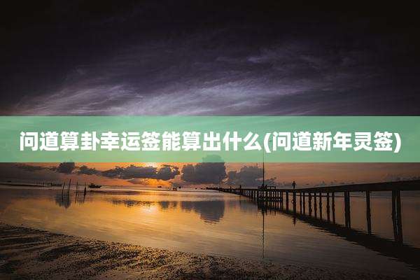 问道算卦幸运签能算出什么(问道新年灵签)