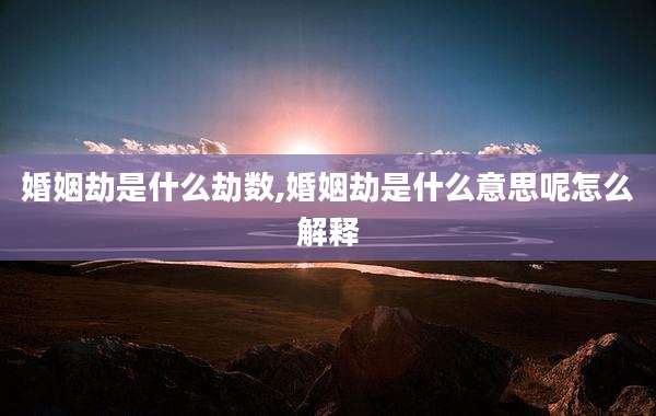 婚姻劫是什么劫数,婚姻劫是什么意思呢怎么解释