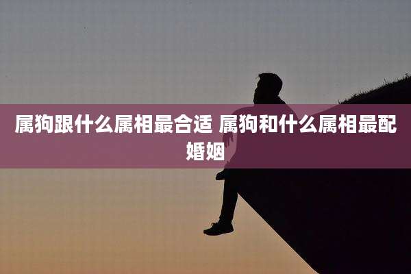 属狗跟什么属相最合适 属狗和什么属相最配婚姻