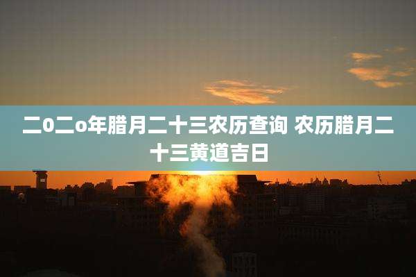 二0二o年腊月二十三农历查询 农历腊月二十三黄道吉日