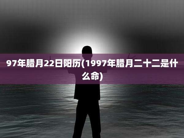 97年腊月22日阳历(1997年腊月二十二是什么命)