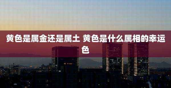 黄色是属金还是属土 黄色是什么属相的幸运色