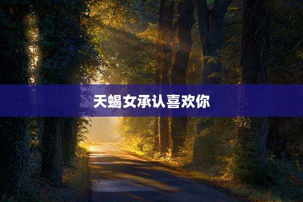 天蝎女承认喜欢你