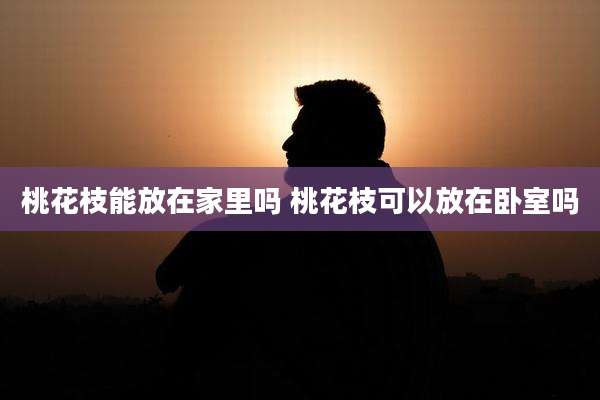 桃花枝能放在家里吗 桃花枝可以放在卧室吗
