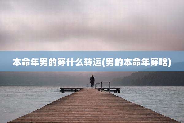 本命年男的穿什么转运(男的本命年穿啥)