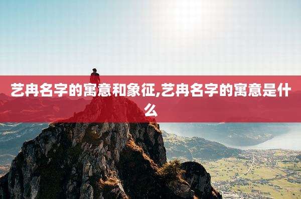 艺冉名字的寓意和象征,艺冉名字的寓意是什么