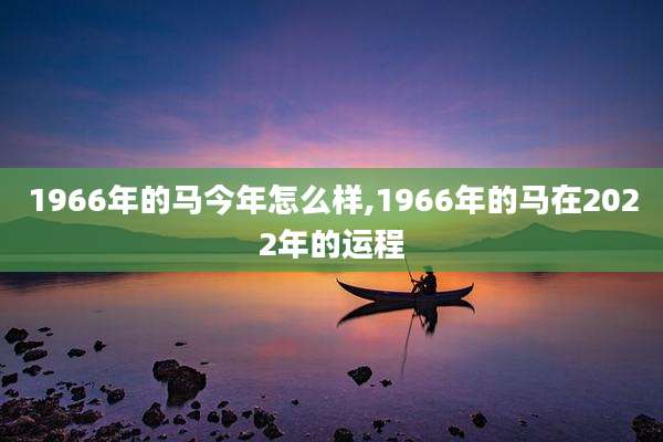 1966年的马今年怎么样,1966年的马在2022年的运程