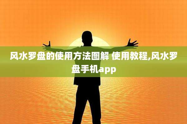 风水罗盘的使用方法图解 使用教程,风水罗盘手机app