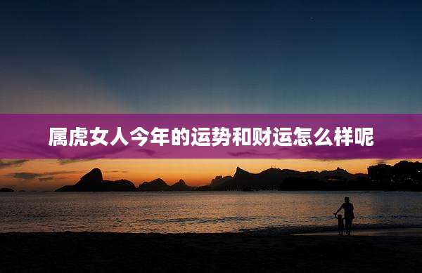 属虎女人今年的运势和财运怎么样呢
