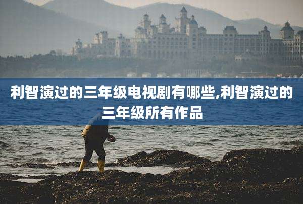利智演过的三年级电视剧有哪些,利智演过的三年级所有作品