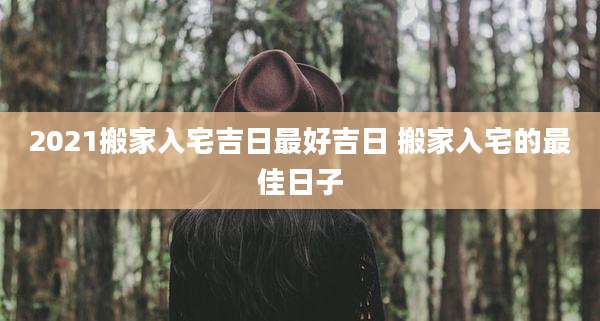 2021搬家入宅吉日最好吉日 搬家入宅的最佳日子