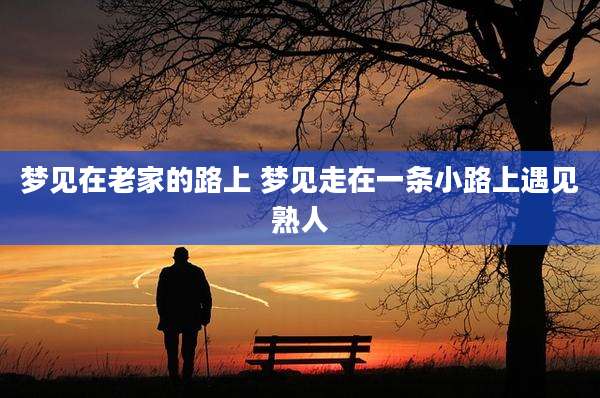 梦见在老家的路上 梦见走在一条小路上遇见熟人