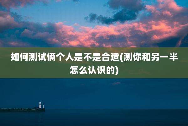 如何测试俩个人是不是合适(测你和另一半怎么认识的)