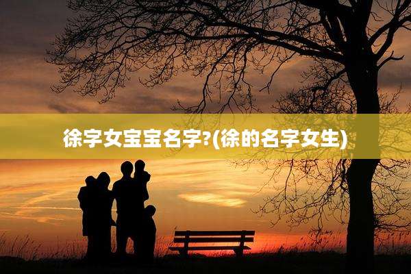 徐字女宝宝名字?(徐的名字女生)