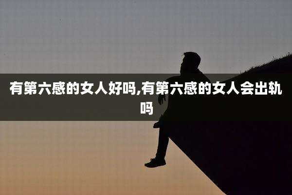 有第六感的女人好吗,有第六感的女人会出轨吗
