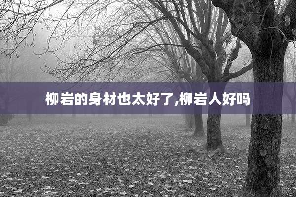 柳岩的身材也太好了,柳岩人好吗