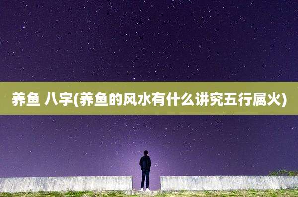 养鱼 八字(养鱼的风水有什么讲究五行属火)