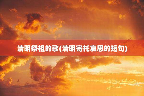 清明祭祖的歌(清明寄托哀思的短句)