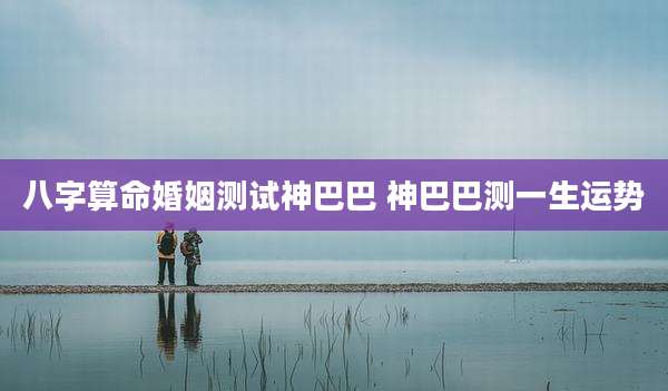 八字算命婚姻测试神巴巴 神巴巴测一生运势