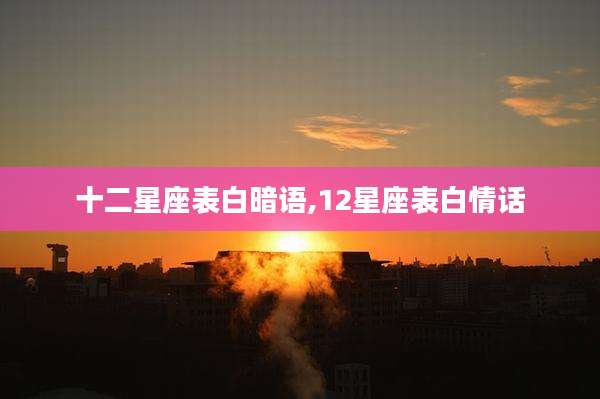 十二星座表白暗语,12星座表白情话