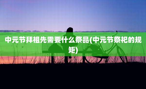 中元节拜祖先需要什么祭品(中元节祭祀的规矩)