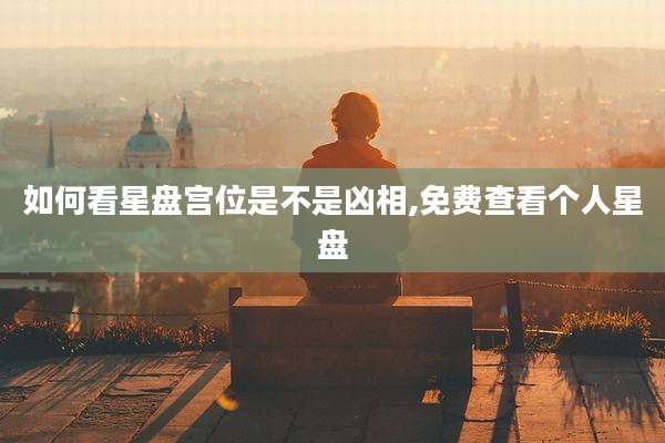 如何看星盘宫位是不是凶相,免费查看个人星盘
