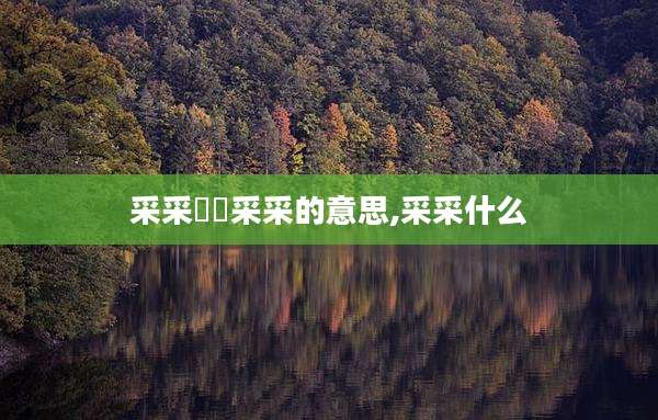 采采芣苢采采的意思,采采什么