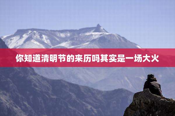 你知道清明节的来历吗其实是一场大火