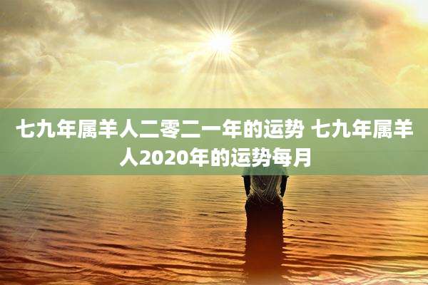 七九年属羊人二零二一年的运势 七九年属羊人2020年的运势每月
