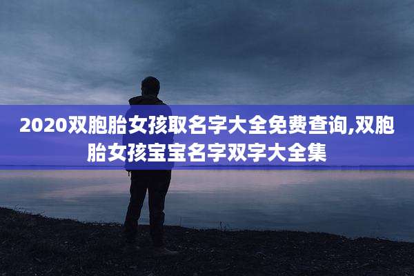 2020双胞胎女孩取名字大全免费查询,双胞胎女孩宝宝名字双字大全集
