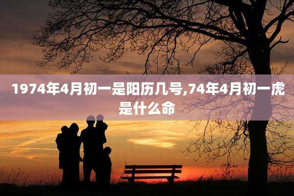 1974年4月初一是阳历几号,74年4月初一虎是什么命