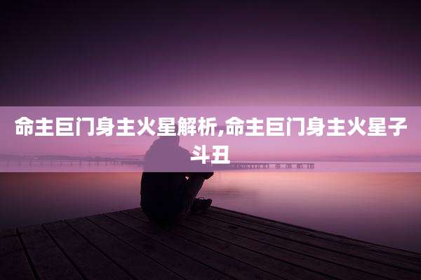 命主巨门身主火星解析,命主巨门身主火星子斗丑
