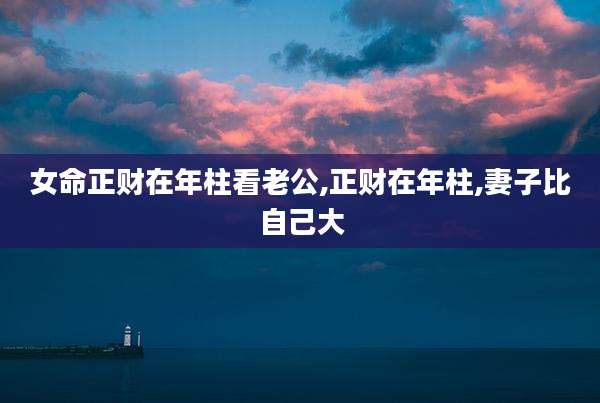 女命正财在年柱看老公,正财在年柱,妻子比自己大