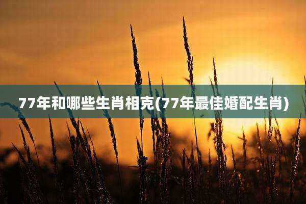 77年和哪些生肖相克(77年最佳婚配生肖)