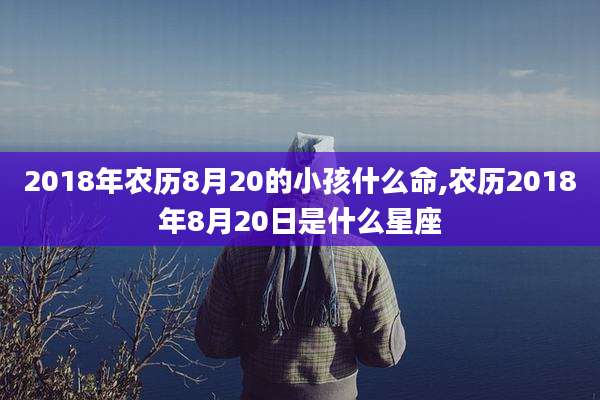 2018年农历8月20的小孩什么命,农历2018年8月20日是什么星座