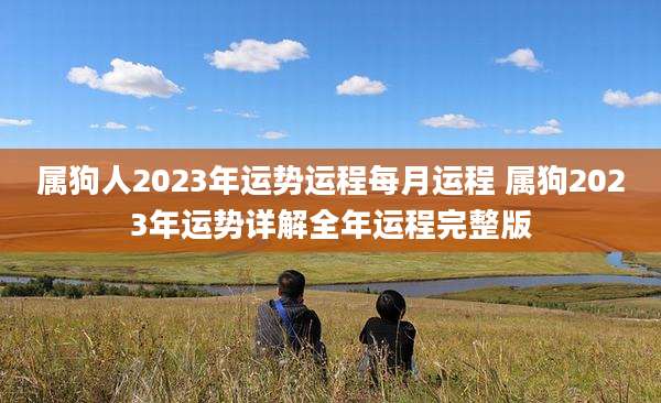 属狗人2023年运势运程每月运程 属狗2023年运势详解全年运程完整版