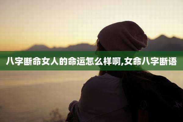 八字断命女人的命运怎么样啊,女命八字断语