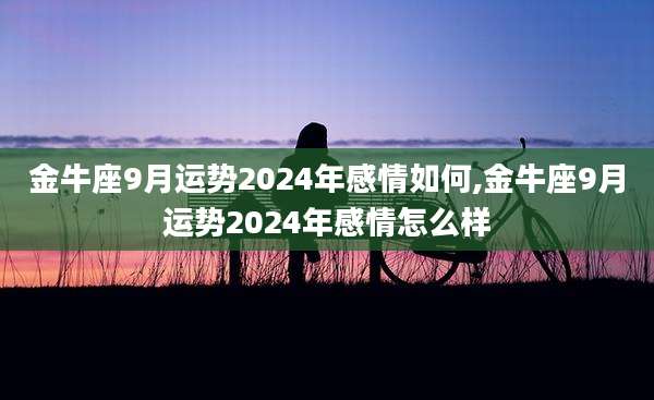 金牛座9月运势2024年感情如何,金牛座9月运势2024年感情怎么样