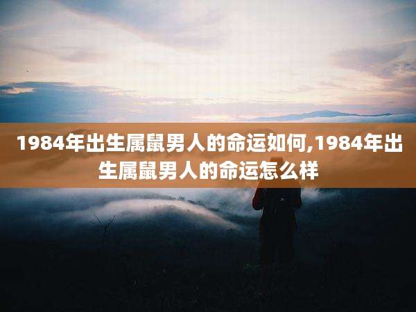 1984年出生属鼠男人的命运如何,1984年出生属鼠男人的命运怎么样