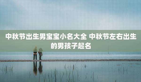 中秋节出生男宝宝小名大全 中秋节左右出生的男孩子起名
