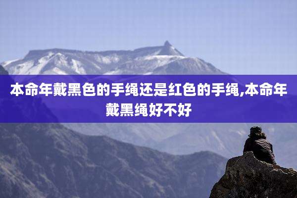 本命年戴黑色的手绳还是红色的手绳,本命年戴黑绳好不好