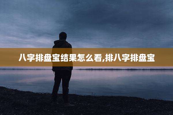 八字排盘宝结果怎么看,排八字排盘宝